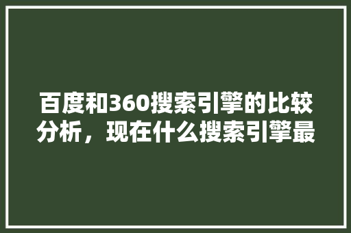 百度和360搜索引擎的比较分析，现在什么搜索引擎最好