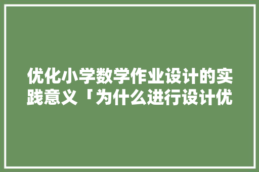 优化小学数学作业设计的实践意义「为什么进行设计优化工作」 优化小学数学作业设计的实践意义「为什么进行设计优化工作」 搜狗SEO