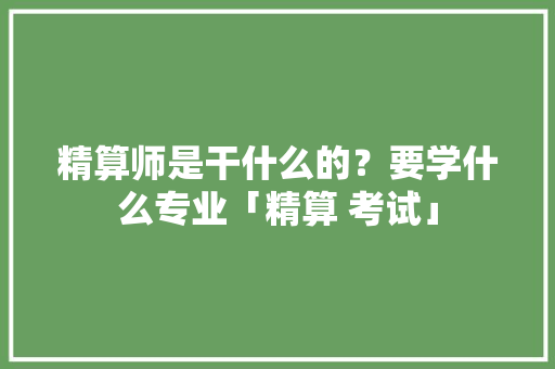 精算师是干什么的？要学什么专业「精算 考试」 精算师是干什么的？要学什么专业「精算 考试」 百度SEO