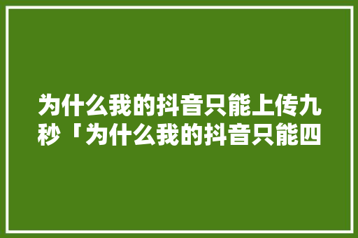为什么我的抖音只能上传九秒「为什么我的抖音只能四秒播放」 为什么我的抖音只能上传九秒「为什么我的抖音只能四秒播放」 必应SEO
