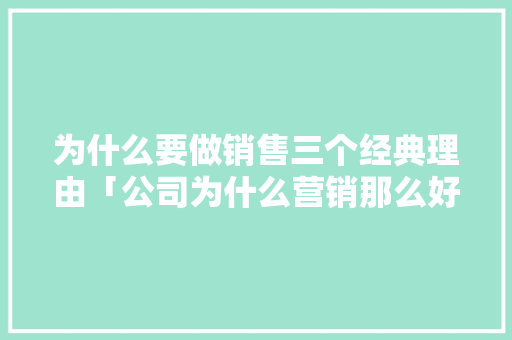 为什么要做销售三个经典理由「公司为什么营销那么好」 为什么要做销售三个经典理由「公司为什么营销那么好」 GoogleSEO