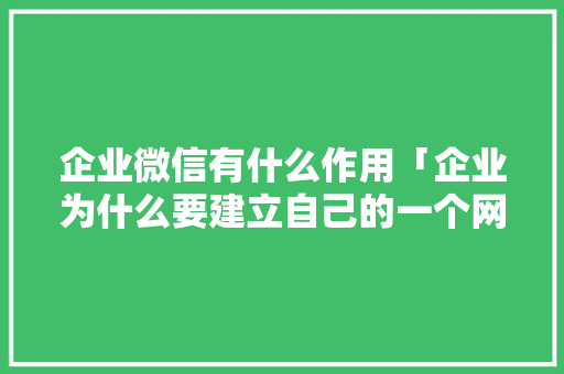 企业微信有什么作用「企业为什么要建立自己的一个网站」 企业微信有什么作用「企业为什么要建立自己的一个网站」 搜狗SEO
