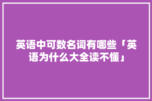 英语中可数名词有哪些「英语为什么大全读不懂」 英语中可数名词有哪些「英语为什么大全读不懂」 百度SEO