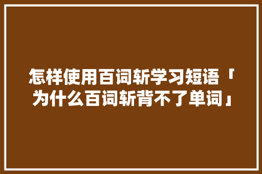 怎样使用百词斩学习短语「为什么百词斩背不了单词」 怎样使用百词斩学习短语「为什么百词斩背不了单词」 百度SEO