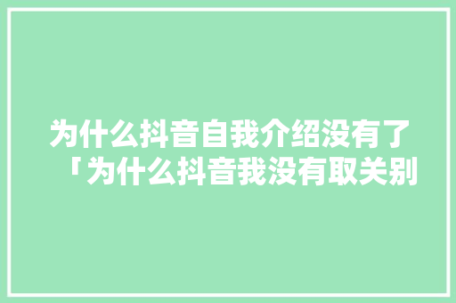 为什么抖音自我介绍没有了「为什么抖音我没有取关别人,怎么成了回关呢」 为什么抖音自我介绍没有了「为什么抖音我没有取关别人,怎么成了回关呢」 搜狗SEO