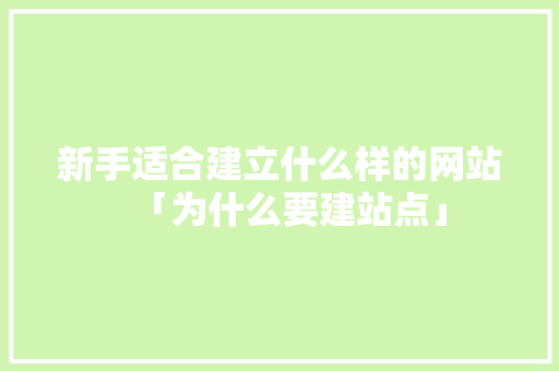 新手适合建立什么样的网站「为什么要建站点」 新手适合建立什么样的网站「为什么要建站点」 搜狗SEO