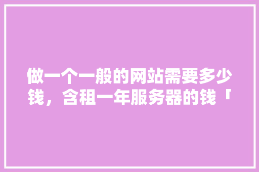 做一个一般的网站需要多少钱，含租一年服务器的钱「为什么建立网站」 做一个一般的网站需要多少钱，含租一年服务器的钱「为什么建立网站」 GoogleSEO