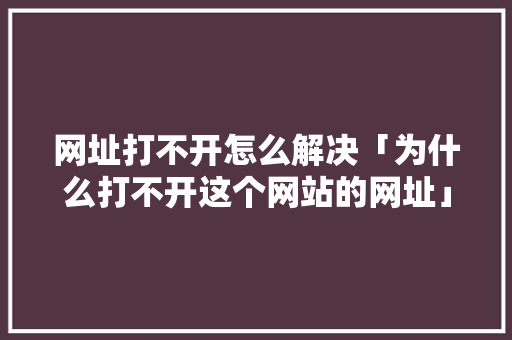 网址打不开怎么解决「为什么打不开这个网站的网址」 网址打不开怎么解决「为什么打不开这个网站的网址」 必应SEO