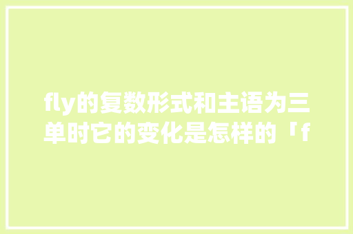 fly的复数形式和主语为三单时它的变化是怎样的「fly怎么变成ing」 fly的复数形式和主语为三单时它的变化是怎样的「fly怎么变成ing」 必应SEO
