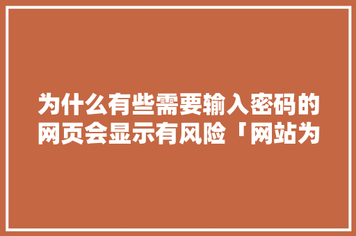 为什么有些需要输入密码的网页会显示有风险「网站为什么提示风险提醒」 为什么有些需要输入密码的网页会显示有风险「网站为什么提示风险提醒」 必应SEO