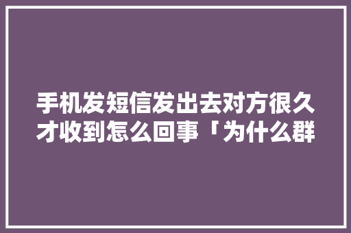 手机发短信发出去对方很久才收到怎么回事「为什么群发短信会卡顿」 手机发短信发出去对方很久才收到怎么回事「为什么群发短信会卡顿」 搜狗SEO