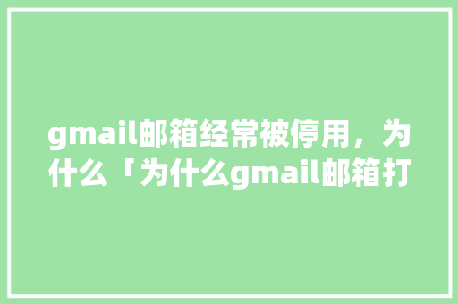gmail邮箱经常被停用，为什么「为什么gmail邮箱打不开了」 gmail邮箱经常被停用，为什么「为什么gmail邮箱打不开了」 搜狗SEO