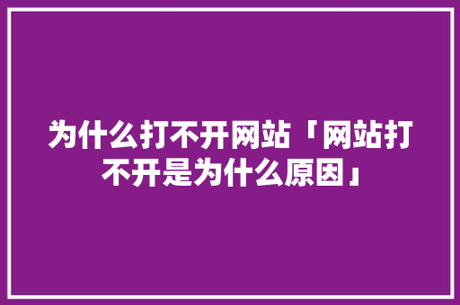 为什么打不开网站「网站打不开是为什么原因」 为什么打不开网站「网站打不开是为什么原因」 百度SEO