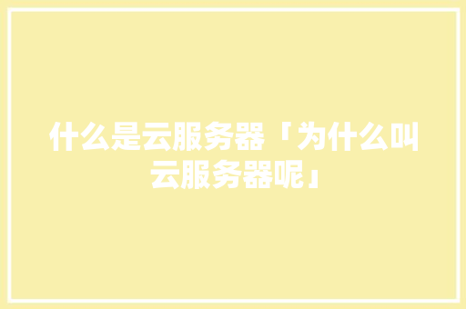 什么是云服务器「为什么叫云服务器呢」 什么是云服务器「为什么叫云服务器呢」 搜狗SEO