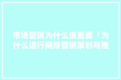 市场营销为什么很重要「为什么进行网络营销策划与推广」 市场营销为什么很重要「为什么进行网络营销策划与推广」 GoogleSEO