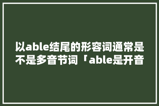 以able结尾的形容词通常是不是多音节词「able是开音节吗」 以able结尾的形容词通常是不是多音节词「able是开音节吗」 GoogleSEO