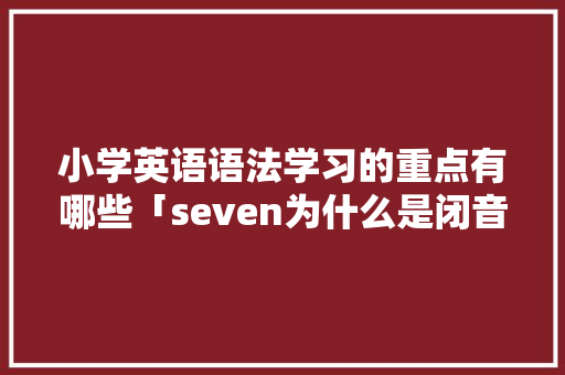 小学英语语法学习的重点有哪些「seven为什么是闭音节音节单词」