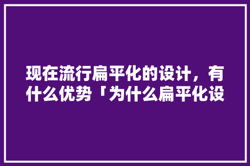 现在流行扁平化的设计，有什么优势「为什么扁平化设计成为一种趋势」