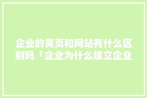 企业的黄页和网站有什么区别吗「企业为什么建立企业网站呢」 企业的黄页和网站有什么区别吗「企业为什么建立企业网站呢」 必应SEO