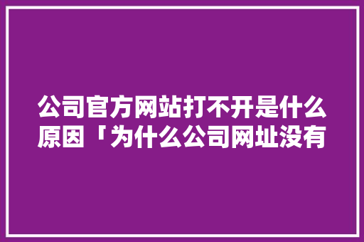 公司官方网站打不开是什么原因「为什么公司网址没有用户名」 公司官方网站打不开是什么原因「为什么公司网址没有用户名」 百度SEO