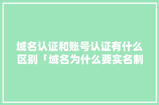 域名认证和账号认证有什么区别「域名为什么要实名制呢」 域名认证和账号认证有什么区别「域名为什么要实名制呢」 必应SEO
