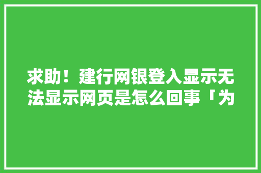 求助！建行网银登入显示无法显示网页是怎么回事「为什么建行网站打不开了」 求助！建行网银登入显示无法显示网页是怎么回事「为什么建行网站打不开了」 必应SEO