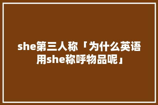 she第三人称「为什么英语用she称呼物品呢」 she第三人称「为什么英语用she称呼物品呢」 必应SEO