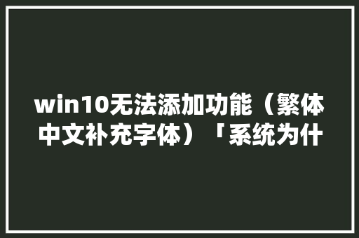 win10无法添加功能（繁体中文补充字体）「系统为什么不能加字体了」 win10无法添加功能（繁体中文补充字体）「系统为什么不能加字体了」 必应SEO