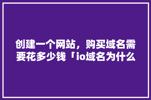 创建一个网站，购买域名需要花多少钱「io域名为什么这么贵」 创建一个网站，购买域名需要花多少钱「io域名为什么这么贵」 百度SEO