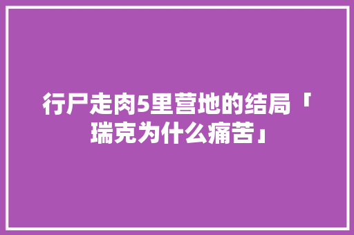 行尸走肉5里营地的结局「瑞克为什么痛苦」 行尸走肉5里营地的结局「瑞克为什么痛苦」 百度SEO
