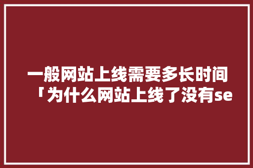 一般网站上线需要多长时间「为什么网站上线了没有seo」 一般网站上线需要多长时间「为什么网站上线了没有seo」 百度SEO