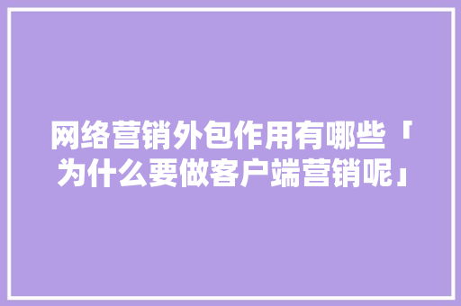 网络营销外包作用有哪些「为什么要做客户端营销呢」 网络营销外包作用有哪些「为什么要做客户端营销呢」 百度SEO