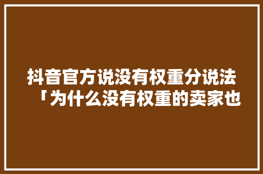 抖音官方说没有权重分说法「为什么没有权重的卖家也能抢购物车」 抖音官方说没有权重分说法「为什么没有权重的卖家也能抢购物车」 百度SEO