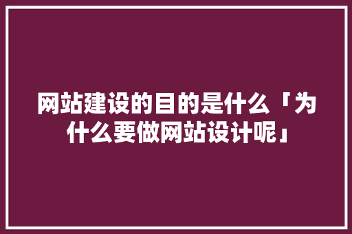 网站建设的目的是什么「为什么要做网站设计呢」 网站建设的目的是什么「为什么要做网站设计呢」 百度SEO