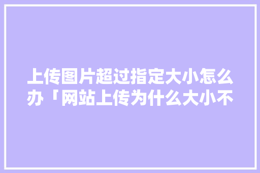 上传图片超过指定大小怎么办「网站上传为什么大小不一样」 上传图片超过指定大小怎么办「网站上传为什么大小不一样」 神马SEO