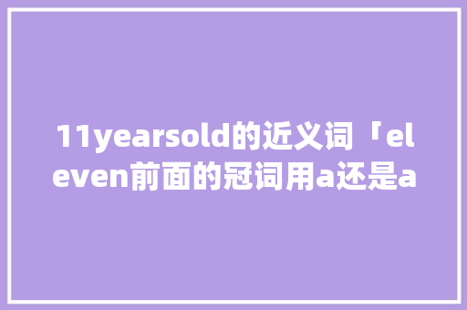 11yearsold的近义词「eleven前面的冠词用a还是an」 11yearsold的近义词「eleven前面的冠词用a还是an」 搜狗SEO