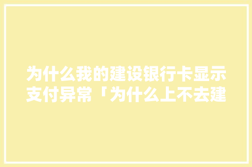 为什么我的建设银行卡显示支付异常「为什么上不去建设银行网点」 为什么我的建设银行卡显示支付异常「为什么上不去建设银行网点」 搜狗SEO