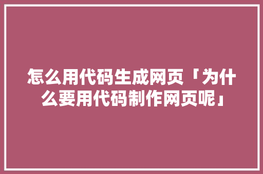怎么用代码生成网页「为什么要用代码制作网页呢」 怎么用代码生成网页「为什么要用代码制作网页呢」 百度SEO