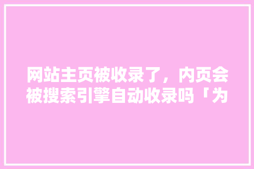 网站主页被收录了，内页会被搜索引擎自动收录吗「为什么内页排名突然消失了」 网站主页被收录了，内页会被搜索引擎自动收录吗「为什么内页排名突然消失了」 搜狗SEO