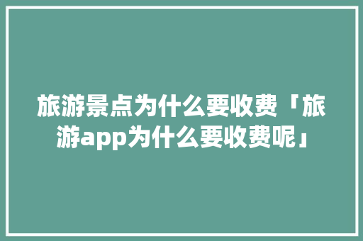 旅游景点为什么要收费「旅游app为什么要收费呢」 旅游景点为什么要收费「旅游app为什么要收费呢」 百度SEO