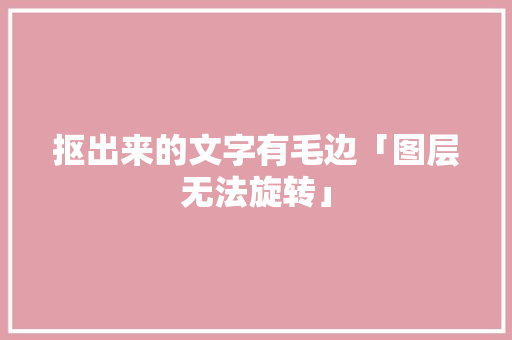 抠出来的文字有毛边「图层无法旋转」 抠出来的文字有毛边「图层无法旋转」 搜狗SEO