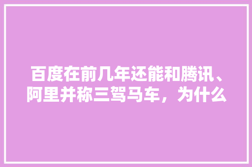 百度在前几年还能和腾讯、阿里并称三驾马车，为什么这几年衰落得这么厉害「网站被百度删除的原因」 百度在前几年还能和腾讯、阿里并称三驾马车，为什么这几年衰落得这么厉害「网站被百度删除的原因」 GoogleSEO