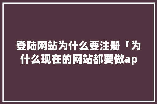 登陆网站为什么要注册「为什么现在的网站都要做app」