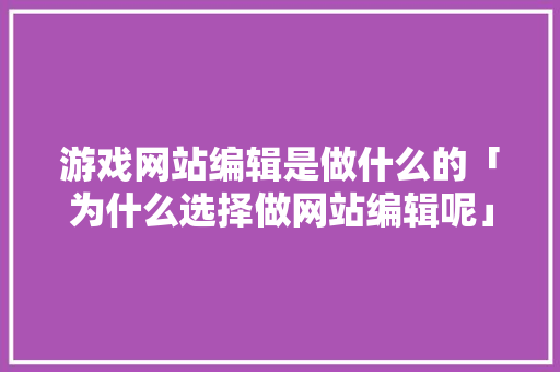 游戏网站编辑是做什么的「为什么选择做网站编辑呢」 游戏网站编辑是做什么的「为什么选择做网站编辑呢」 百度SEO