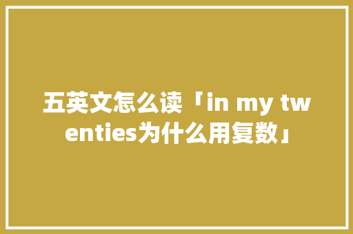 五英文怎么读「in my twenties为什么用复数」 五英文怎么读「in my twenties为什么用复数」 百度SEO