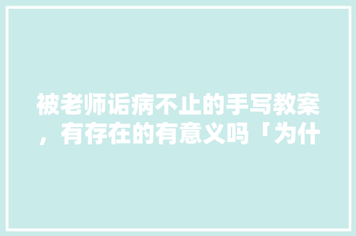 被老师诟病不止的手写教案，有存在的有意义吗「为什么百度云备案会很慢呢」