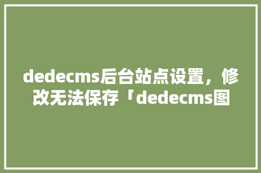 dedecms后台站点设置，修改无法保存「dedecms图片替换」 dedecms后台站点设置，修改无法保存「dedecms图片替换」 搜狗SEO