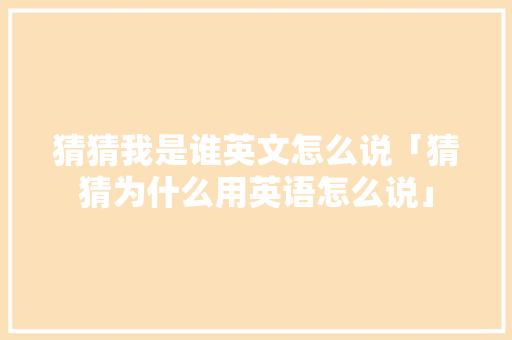 猜猜我是谁英文怎么说「猜猜为什么用英语怎么说」 猜猜我是谁英文怎么说「猜猜为什么用英语怎么说」 GoogleSEO