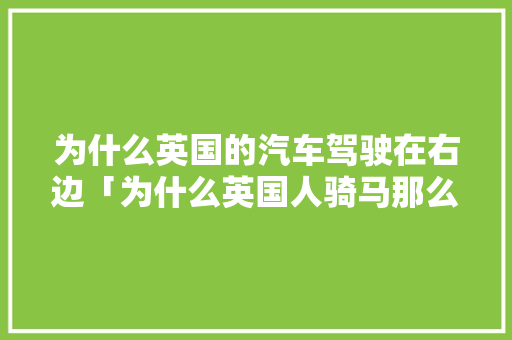 为什么英国的汽车驾驶在右边「为什么英国人骑马那么快」 为什么英国的汽车驾驶在右边「为什么英国人骑马那么快」 必应SEO