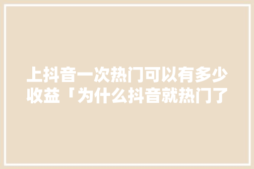 上抖音一次热门可以有多少收益「为什么抖音就热门了一次呢」 上抖音一次热门可以有多少收益「为什么抖音就热门了一次呢」 搜狗SEO